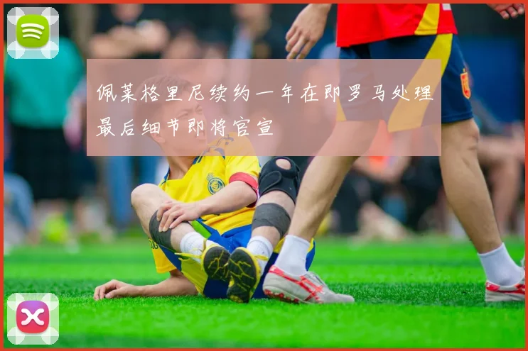 佩莱格里尼续约一年在即罗马处理最后细节即将官宣