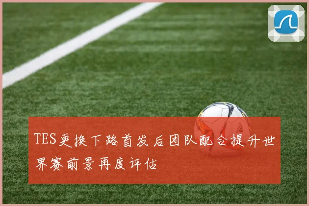TES更换下路首发后团队配合提升世界赛前景再度评估