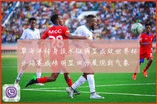 覃海洋转身技术微调显成效世界杯分站赛成绩明显回升展现新气象