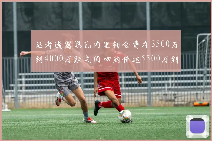 记者透露恩瓦内里转会费在3500万到4000万欧之间回购价达5500万到6000万欧