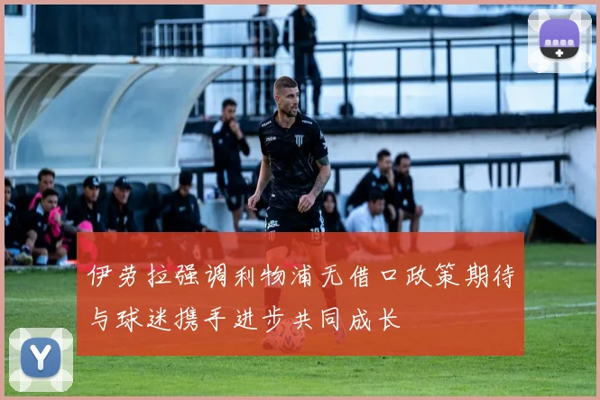 伊劳拉强调利物浦无借口政策期待与球迷携手进步共同成长