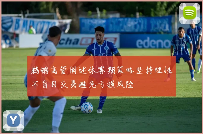 鹈鹕高管阐述休赛期策略坚持理性不盲目交易避免亏损风险
