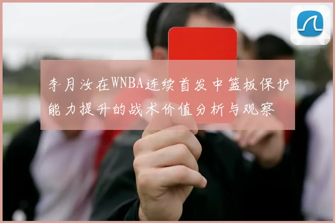李月汝在WNBA连续首发中篮板保护能力提升的战术价值分析与观察
